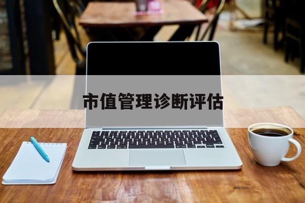 市值管理诊断评估(市值评估用什么方法评估)哈密市 市值管理诊断评估(市值评估用什么方法评估)哈密市