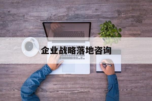 企业战略落地咨询(企业战略咨询是什么)哈密市