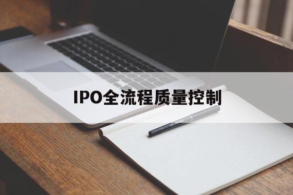 IPO全流程质量控制(ipo全流程质量控制是什么)哈密市